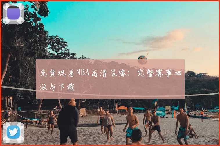 免费观看NBA高清录像：完整赛事回放与下载