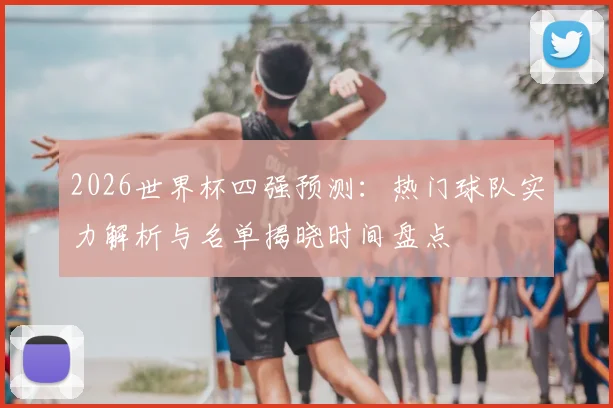 2026世界杯四强预测：热门球队实力解析与名单揭晓时间盘点