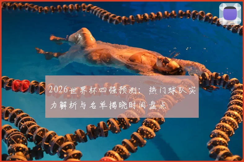 2026世界杯四强预测：热门球队实力解析与名单揭晓时间盘点