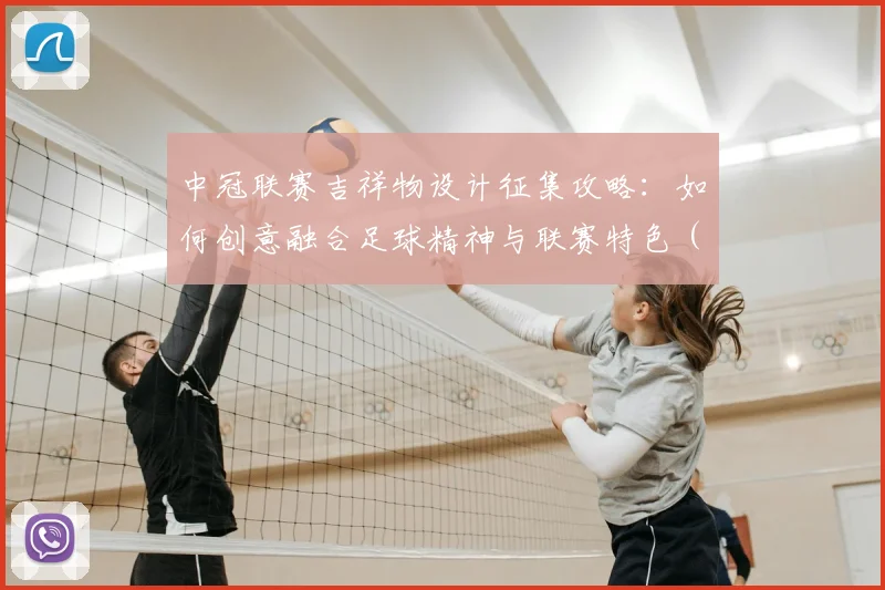 中冠联赛吉祥物设计征集攻略：如何创意融合足球精神与联赛特色（附投稿指南）
