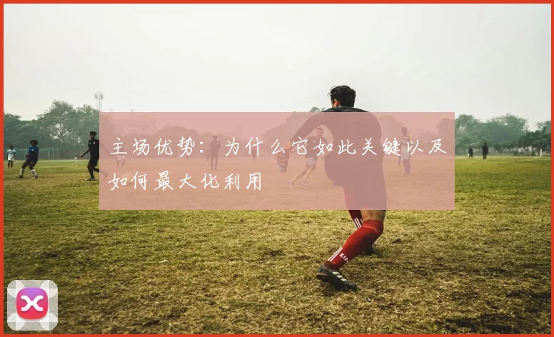 主场优势：为什么它如此关键以及如何最大化利用