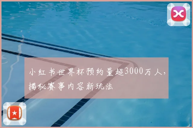 小红书世界杯预约量超3000万人，揭秘赛事内容新玩法