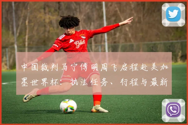 中国裁判马宁傅明周飞启程赴美加墨世界杯：执法任务、行程与最新动态详解
