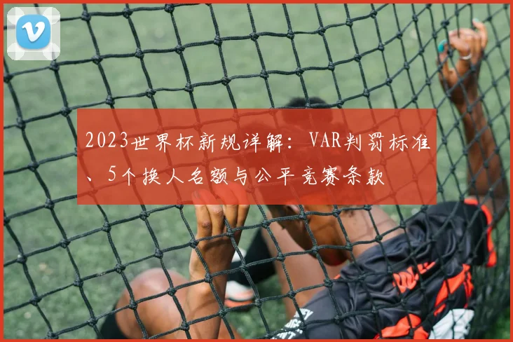 2023世界杯新规详解：VAR判罚标准、5个换人名额与公平竞赛条款