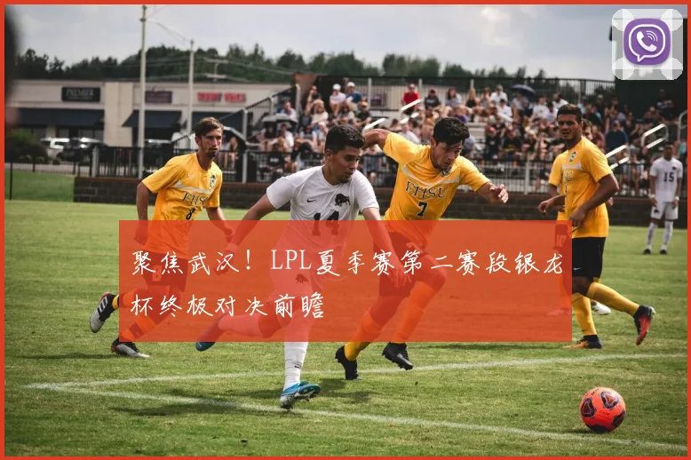 聚焦武汉！LPL夏季赛第二赛段银龙杯终极对决前瞻