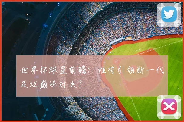 世界杯球星前瞻：谁将引领新一代足坛巅峰对决？