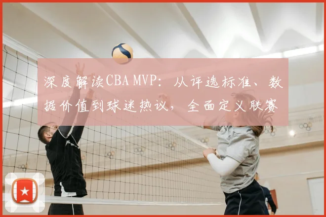 深度解读CBA MVP：从评选标准、数据价值到球迷热议，全面定义联赛最有价值球员