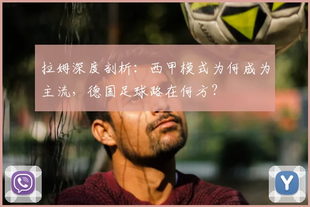 拉姆深度剖析：西甲模式为何成为主流，德国足球路在何方？