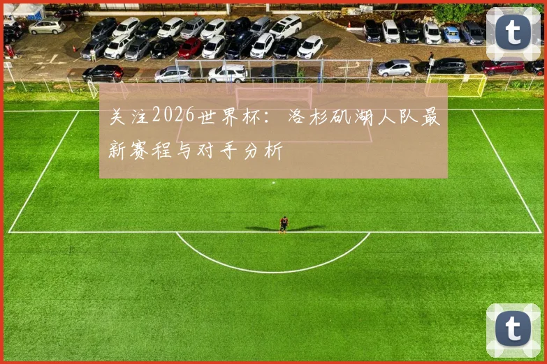 关注2026世界杯：洛杉矶湖人队最新赛程与对手分析