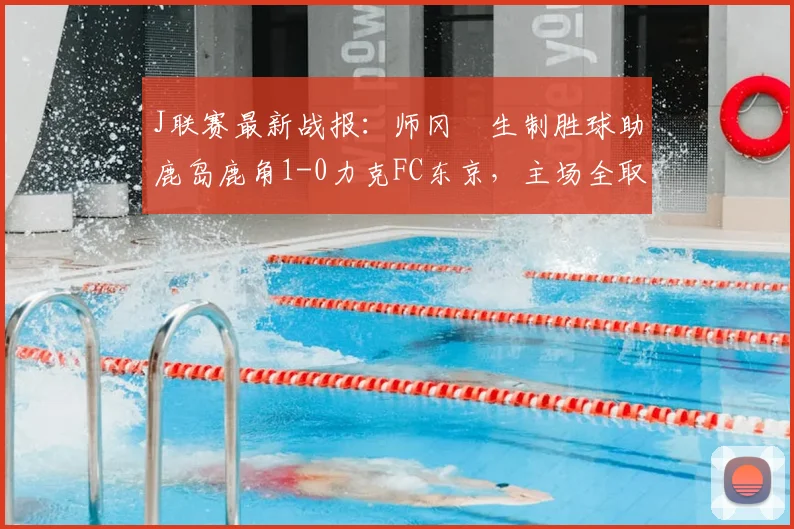 J联赛最新战报：师冈柊生制胜球助鹿岛鹿角1-0力克FC东京，主场全取三分