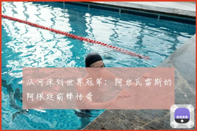 从河床到世界冠军：阿尔瓦雷斯的阿根廷前锋传奇