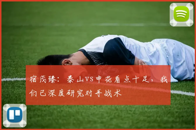 宿茂臻：泰山vs申花看点十足，我们已深度研究对手战术