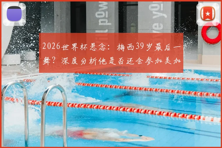 2026世界杯悬念：梅西39岁最后一舞？深度分析他是否还会参加美加墨世界杯