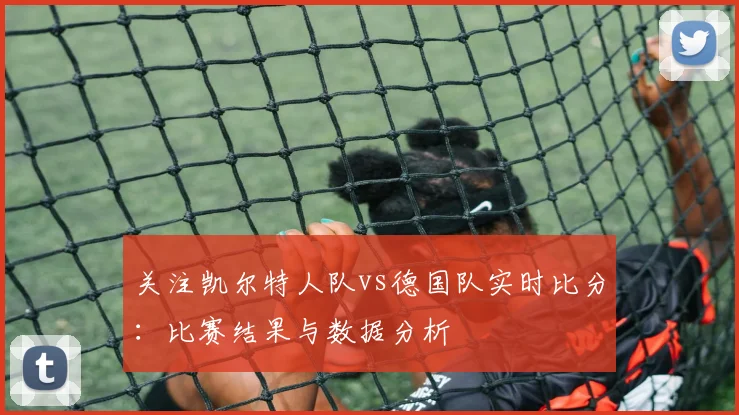 关注凯尔特人队vs德国队实时比分：比赛结果与数据分析