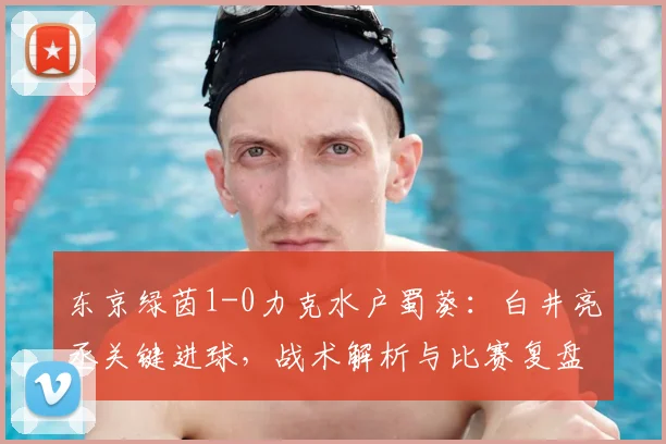 东京绿茵1-0力克水户蜀葵：白井亮丞关键进球，战术解析与比赛复盘
