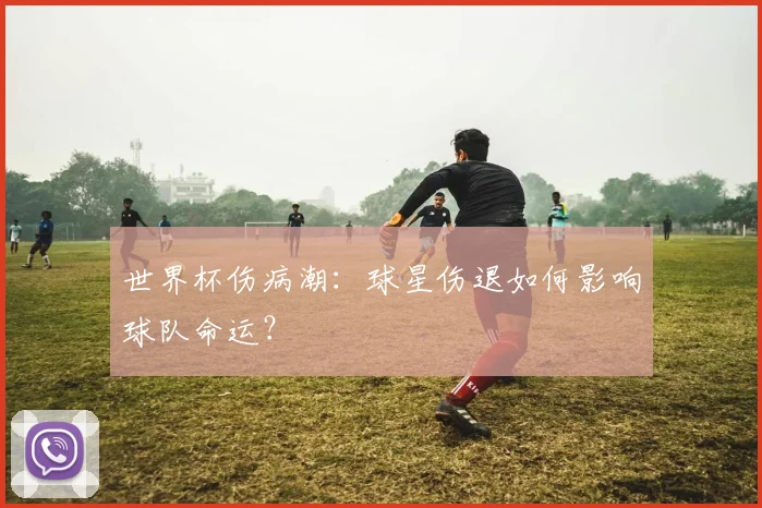 世界杯伤病潮：球星伤退如何影响球队命运？