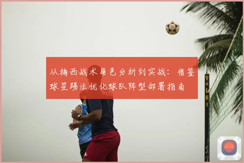 从梅西战术角色分析到实战：借鉴球星踢法优化球队阵型部署指南