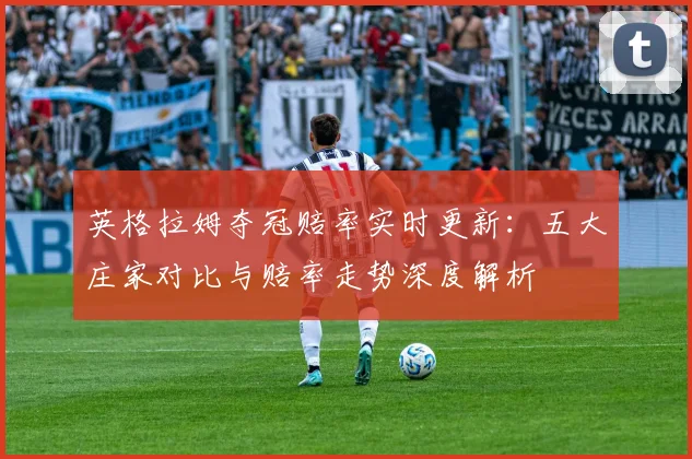 英格拉姆夺冠赔率实时更新：五大庄家对比与赔率走势深度解析